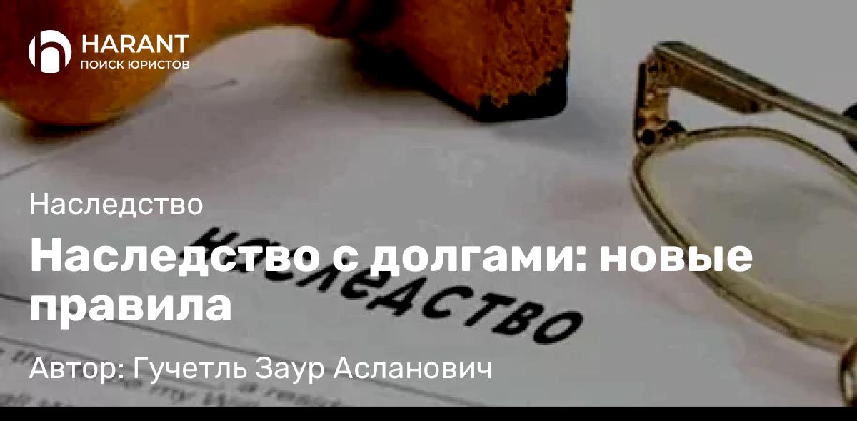 Адвокат Гучетль Заур Асланович объясняет: Наследство с долгами: новые правила