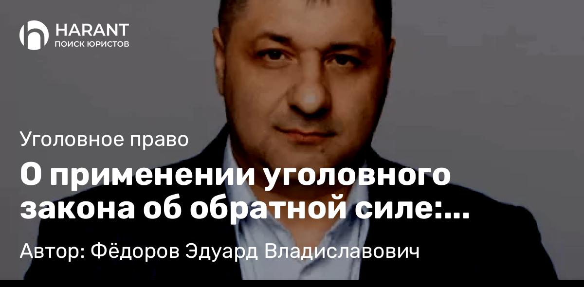 Адвокат Фёдоров Эдуард Владиславович объясняет: О применении уголовного закона об обратной силе: разъяснения Верховного Суда