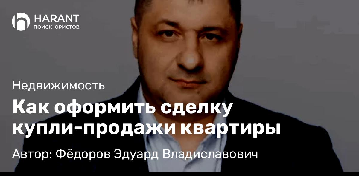 Адвокат Фёдоров Эдуард Владиславович объясняет: Как оформить сделку купли-продажи квартиры