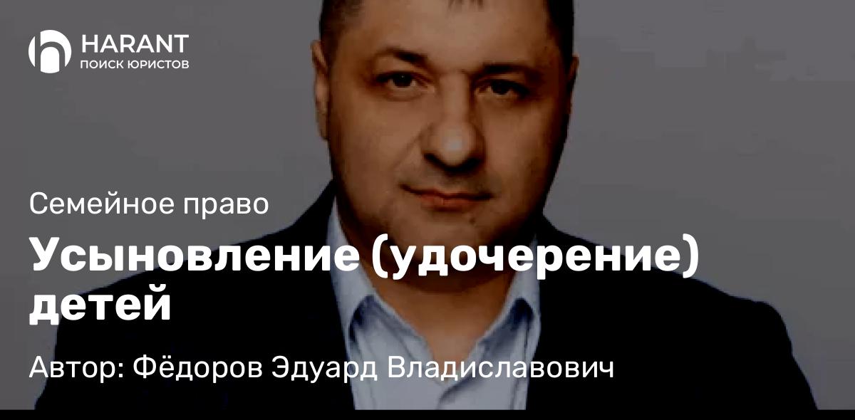 Адвокат Фёдоров Эдуард Владиславович объясняет: Усыновление (удочерение) детей