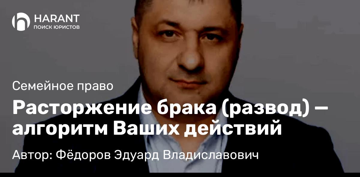 Адвокат Фёдоров Эдуард Владиславович объясняет: Расторжение брака (развод) — алгоритм Ваших действий
