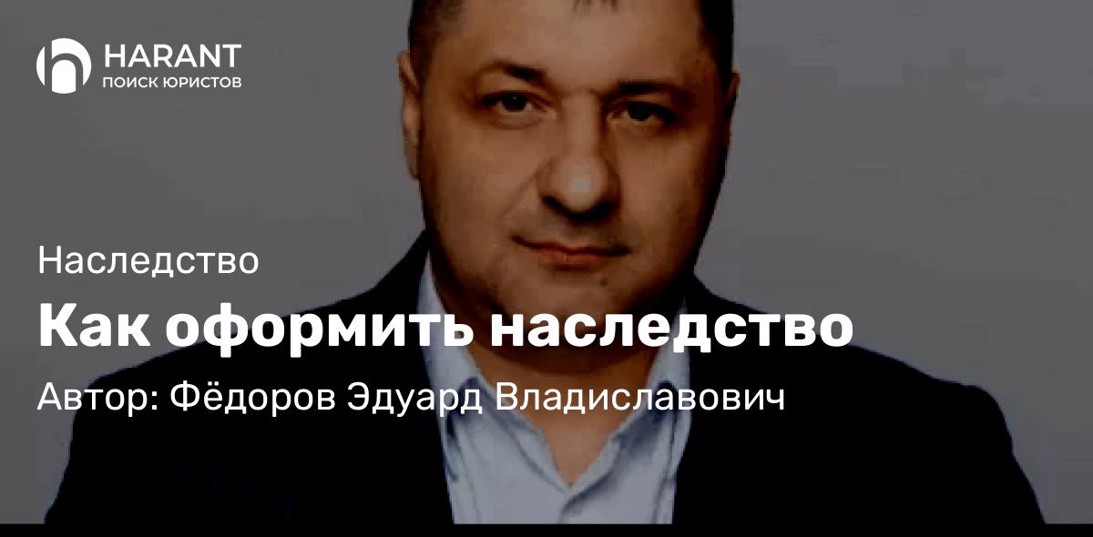 Адвокат Фёдоров Эдуард Владиславович объясняет: Как оформить наследство