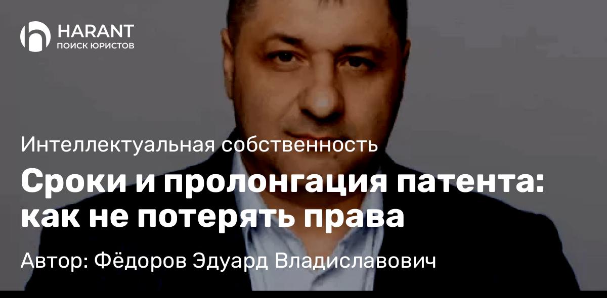 Адвокат Фёдоров Эдуард Владиславович объясняет: Сроки и пролонгация патента: как не потерять права