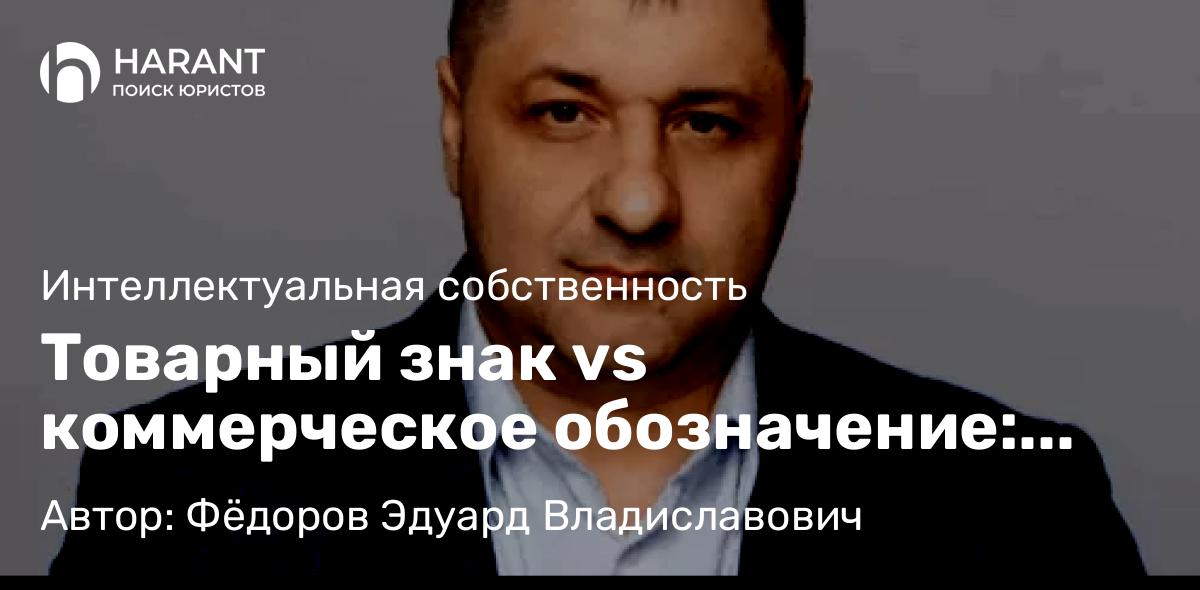 Адвокат Фёдоров Эдуард Владиславович объясняет: Товарный знак vs коммерческое обозначение: что защищает ваш бренд