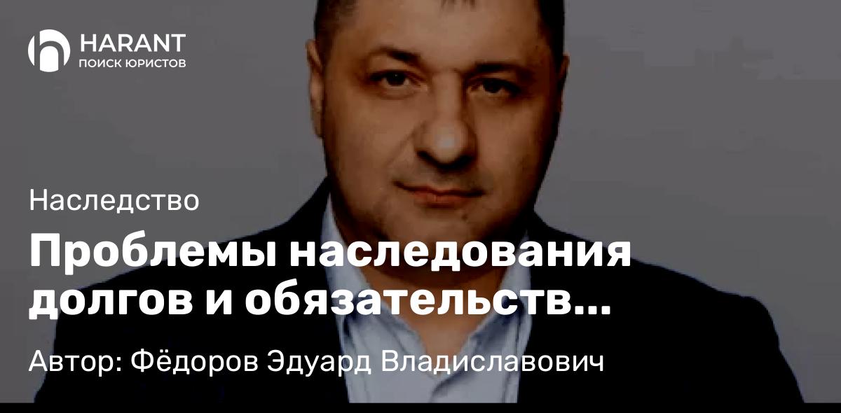 Адвокат Фёдоров Эдуард Владиславович объясняет: Проблемы наследования долгов и обязательств наследодателя