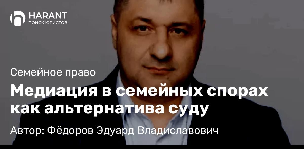Адвокат Фёдоров Эдуард Владиславович объясняет: Медиация в семейных спорах как альтернатива суду