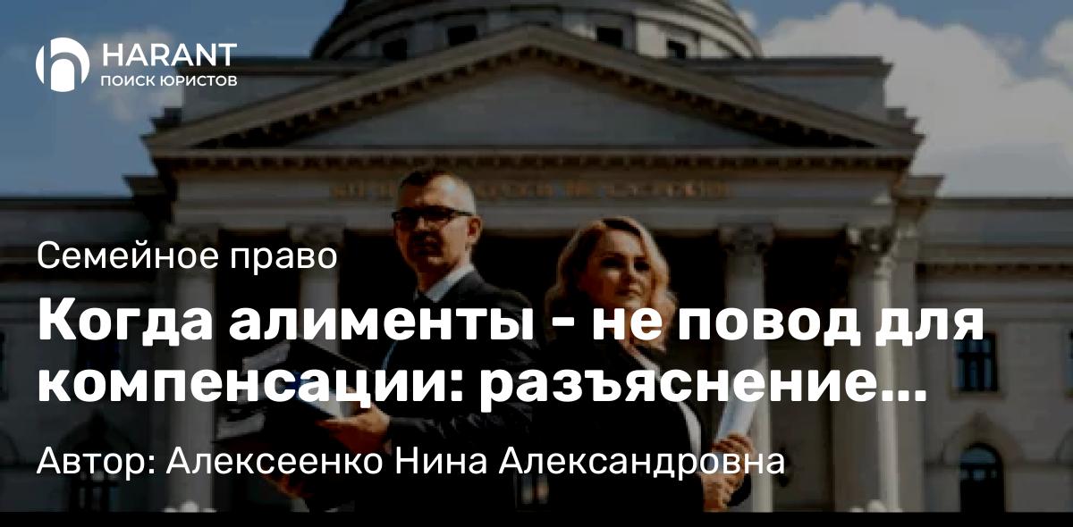 Адвокат Алексеенко Нина Александровна объясняет: Когда алименты – не повод для компенсации: разъяснение Верховного Суда