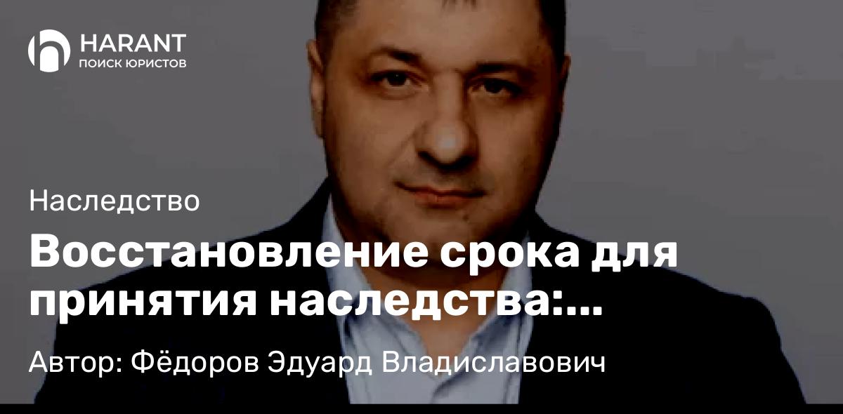 Адвокат Фёдоров Эдуард Владиславович объясняет: Восстановление срока для принятия наследства: уважительные причины и порядок действий
