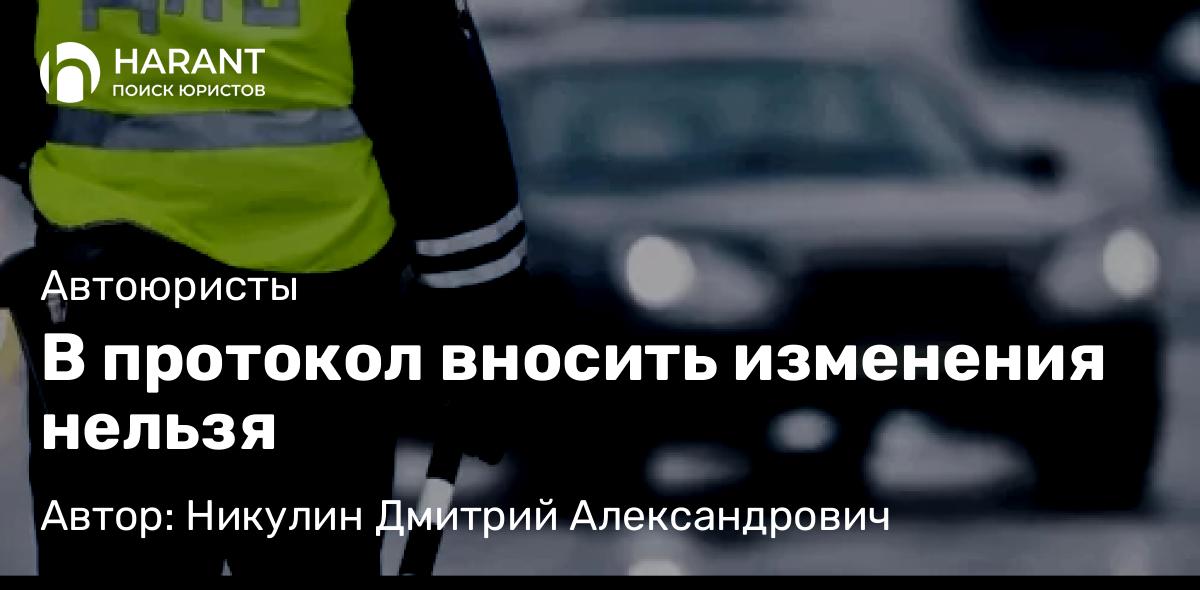 Адвокат Никулин Дмитрий Александрович объясняет: В протокол вносить изменения нельзя