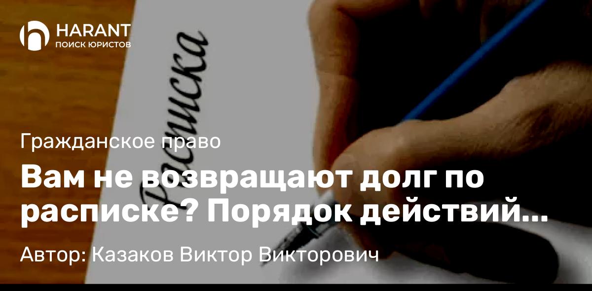 Адвокат Казаков Виктор Викторович объясняет: Вам не возвращают долг по расписке? Порядок действий для взыскания