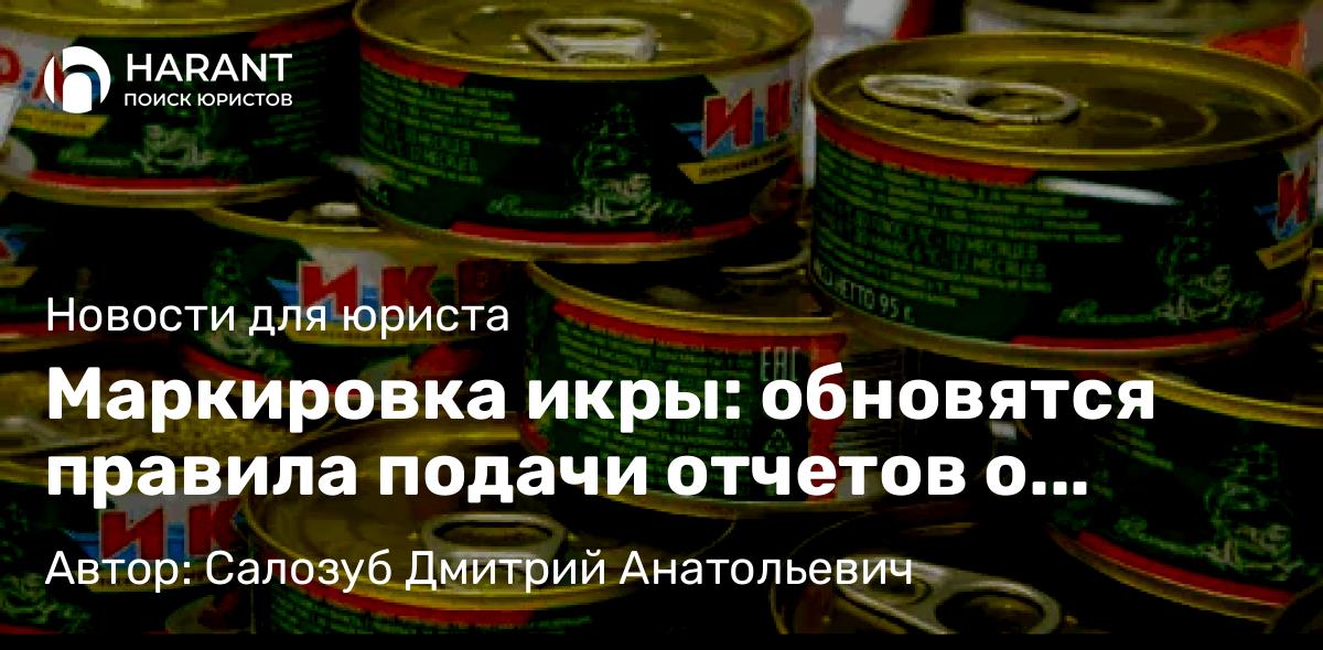 Адвокат Салозуб Дмитрий Анатольевич объясняет: Маркировка икры: обновятся правила подачи отчетов о нанесении средств идентификации