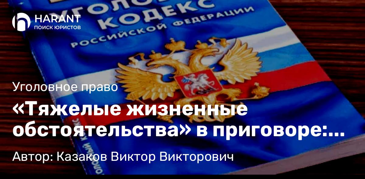 Адвокат Казаков Виктор Викторович объясняет: «Тяжелые жизненные обстоятельства» в приговоре: когда суд смягчит наказание, а когда — нет