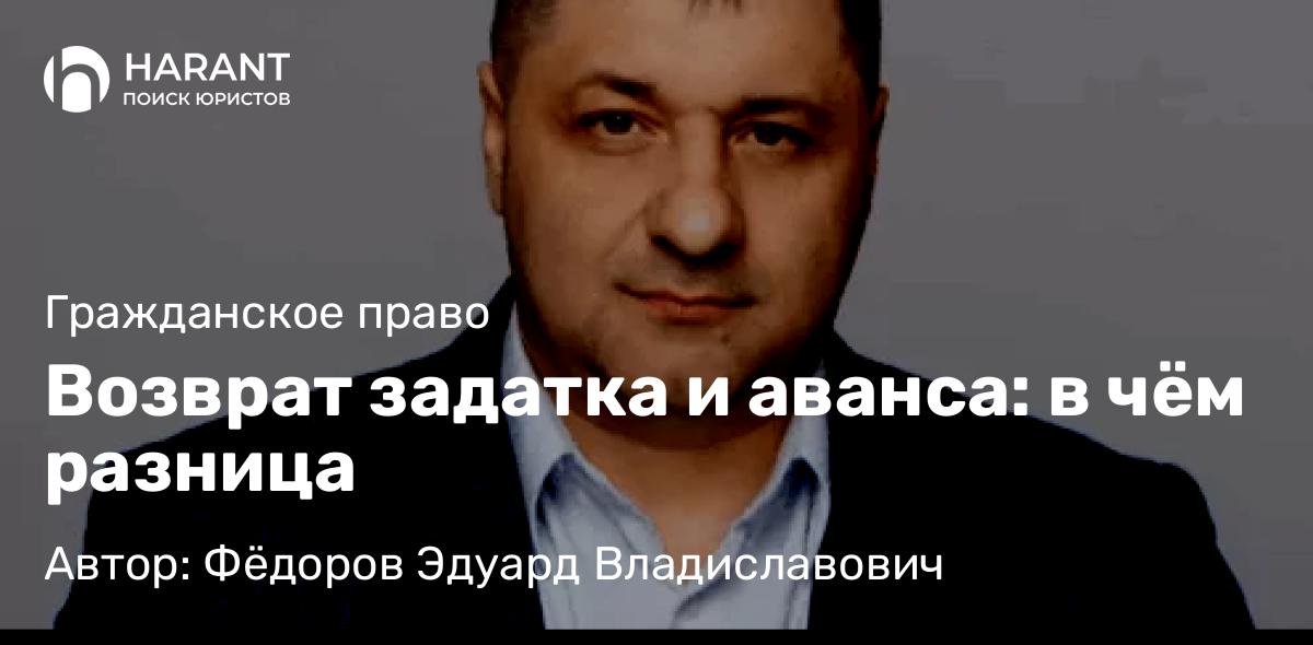 Адвокат Фёдоров Эдуард Владиславович объясняет: Возврат задатка и аванса: в чём разница