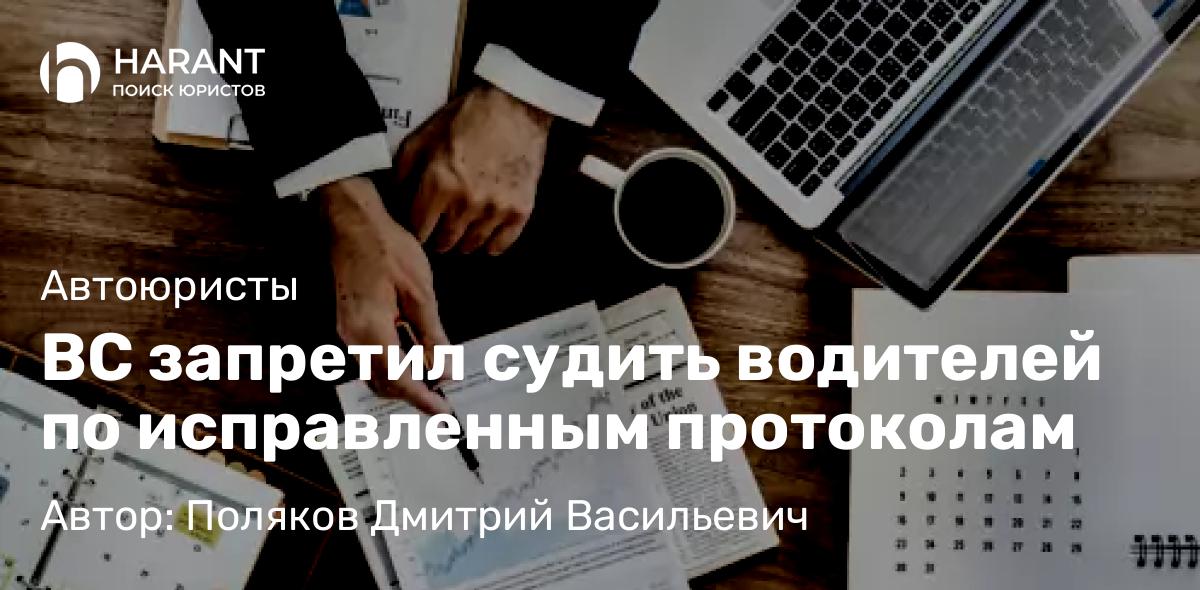 Адвокат Поляков Дмитрий Васильевич объясняет: ВС запретил судить водителей по исправленным протоколам