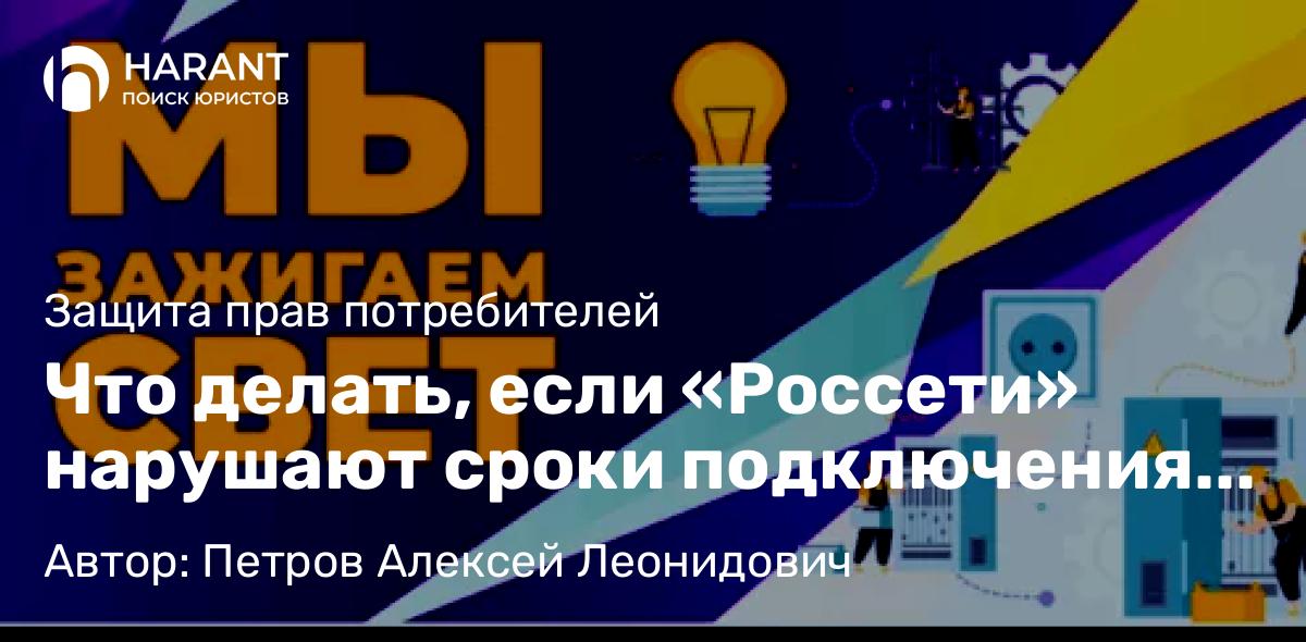 Юрист Петров Алексей Леонидович объясняет: Что делать, если «Россети» нарушают сроки подключения к электросетям