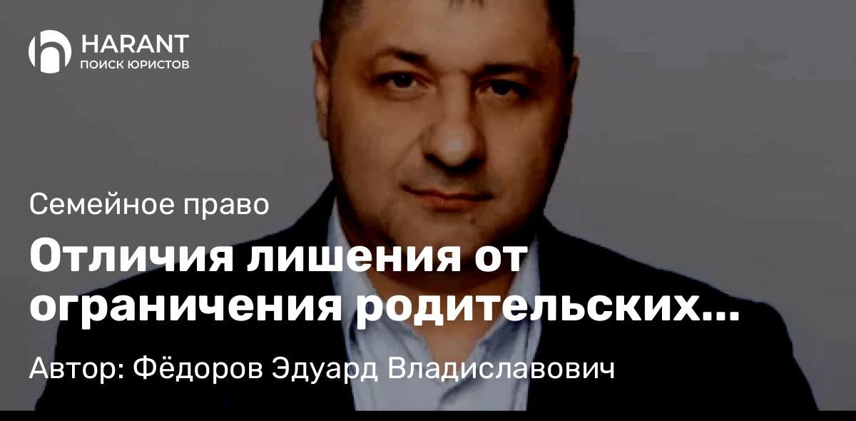 Адвокат Фёдоров Эдуард Владиславович объясняет: Отличия лишения от ограничения родительских прав: основания и правовые последствия