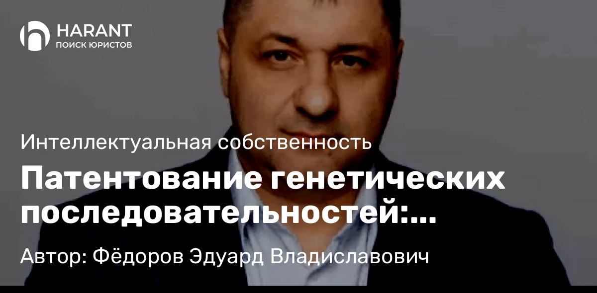 Адвокат Фёдоров Эдуард Владиславович объясняет: Патентование генетических последовательностей: правовые аспекты