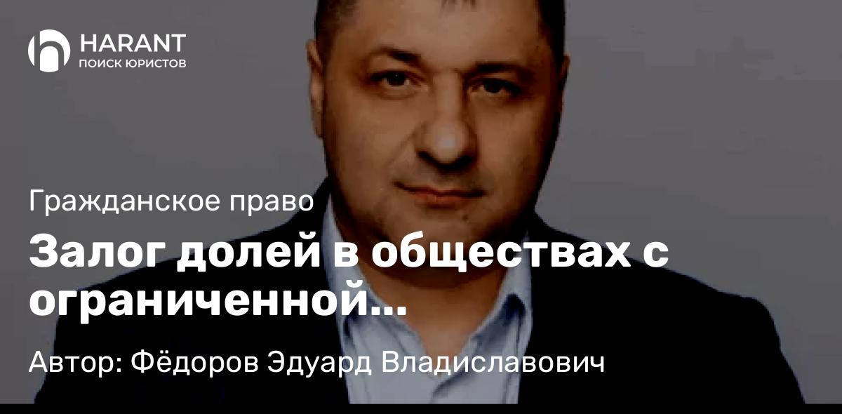 Адвокат Фёдоров Эдуард Владиславович объясняет: Залог долей в обществах с ограниченной ответственностью: правовые модели и практические аспекты