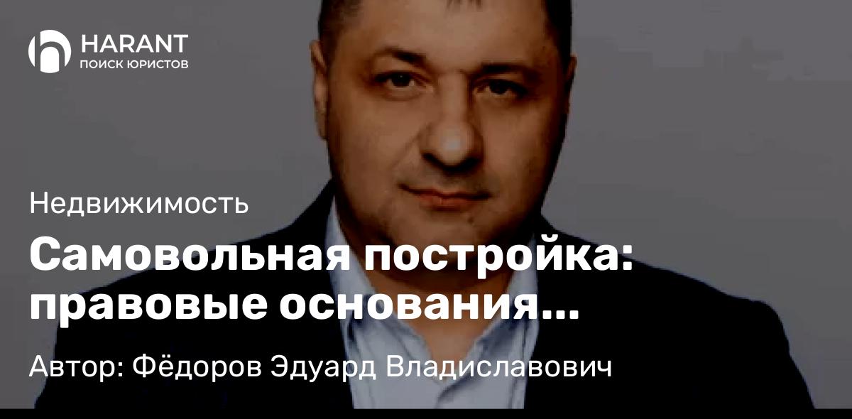 Адвокат Фёдоров Эдуард Владиславович объясняет: Самовольная постройка: правовые основания легализации и риски принудительного сноса