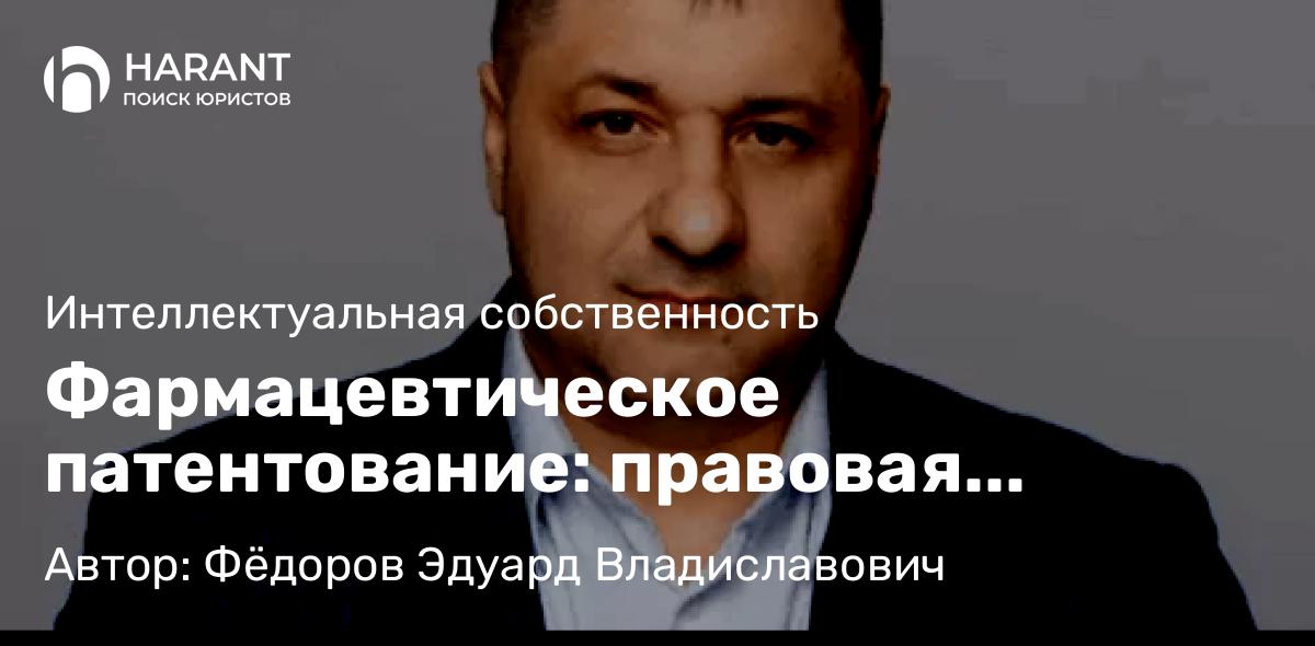 Адвокат Фёдоров Эдуард Владиславович объясняет: Фармацевтическое патентование: правовая основа, виды изобретений и защита товарных знаков.