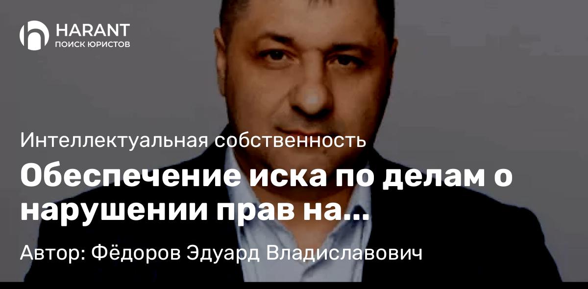 Адвокат Фёдоров Эдуард Владиславович объясняет: Обеспечение иска по делам о нарушении прав на интеллектуальную собственность