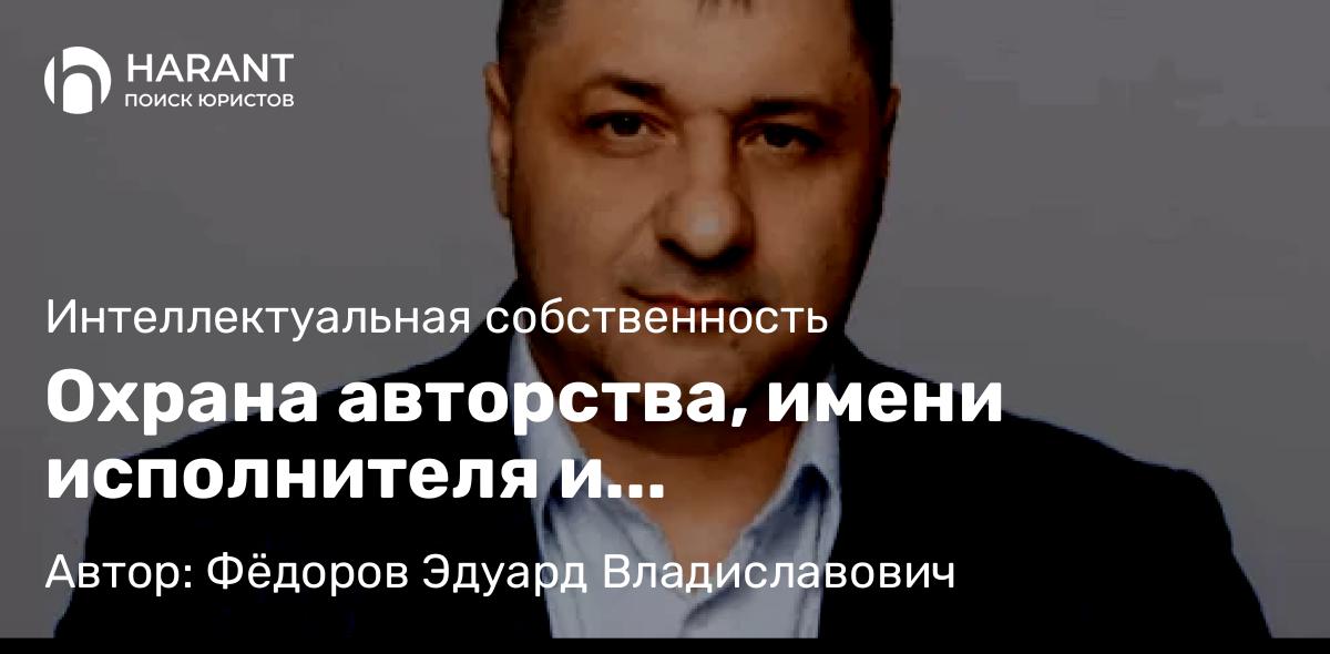 Адвокат Фёдоров Эдуард Владиславович объясняет: Охрана авторства, имени исполнителя и неприкосновенности исполнения после смерти исполнителя