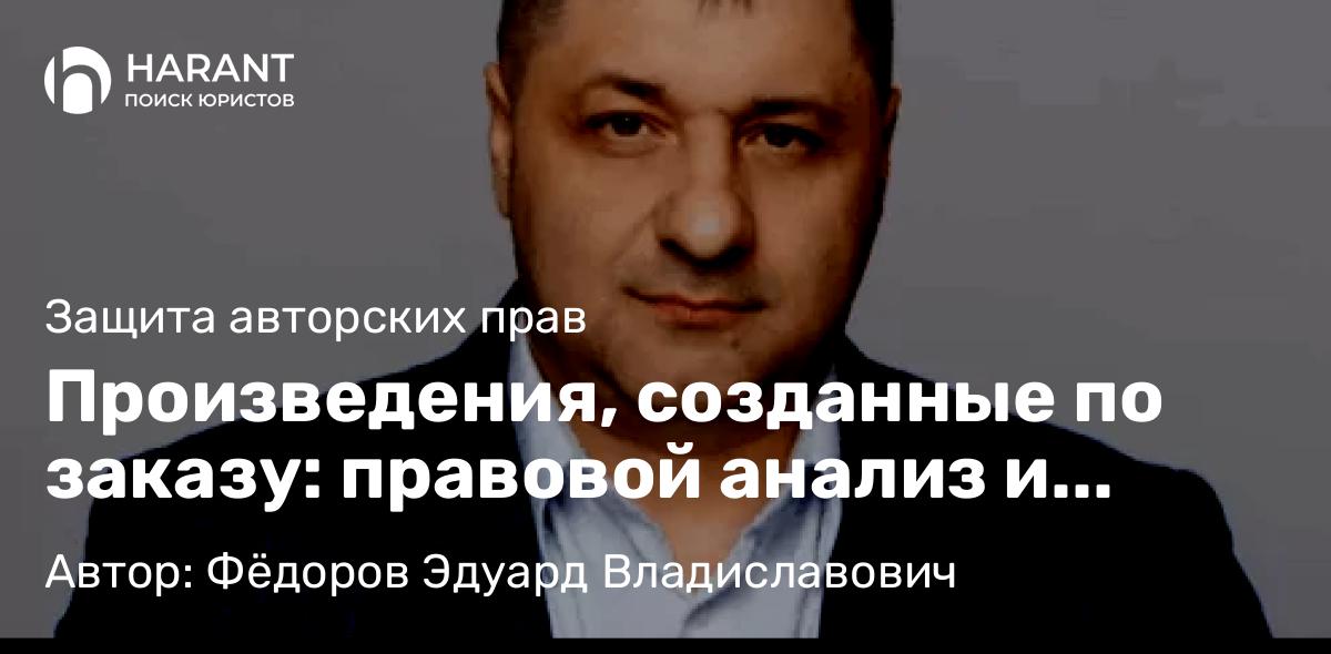Адвокат Фёдоров Эдуард Владиславович объясняет: Произведения, созданные по заказу: правовой анализ и практическое применение