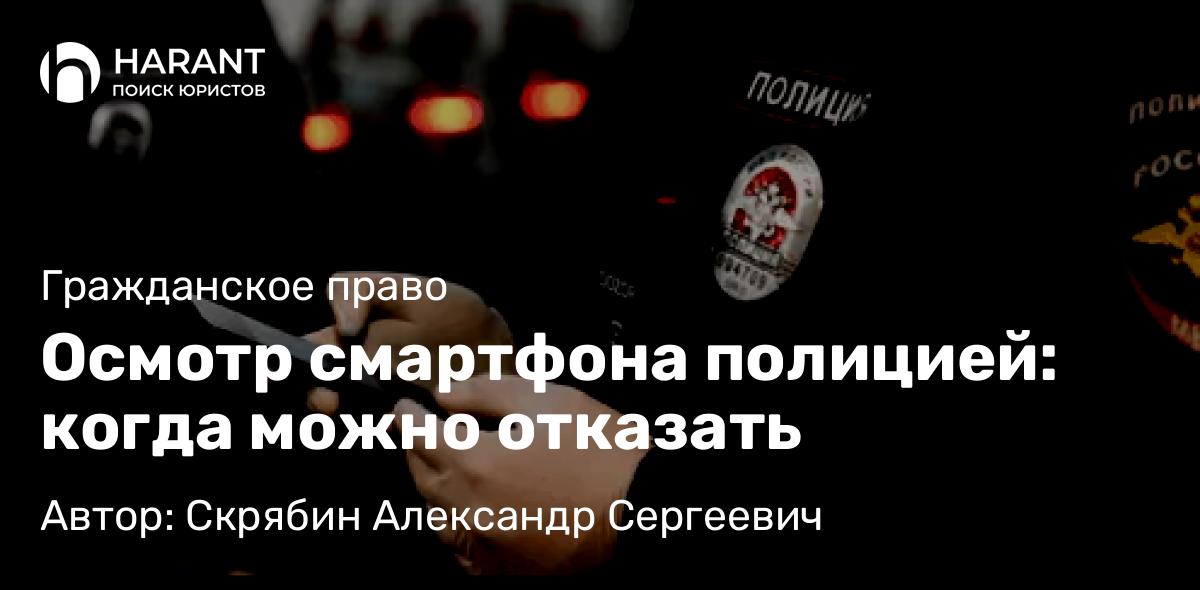 Юрист Скрябин Александр Сергеевич объясняет: Осмотр смартфона полицией: когда можно отказать