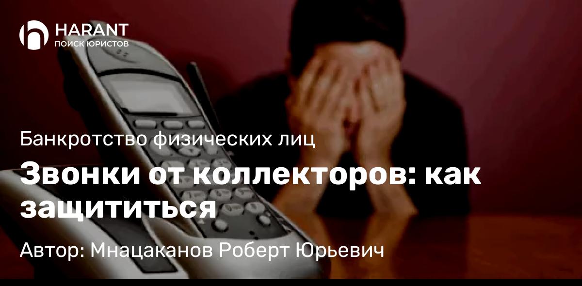 Юрист Мнацаканов Роберт Юрьевич объясняет: Звонки от коллекторов: как защититься