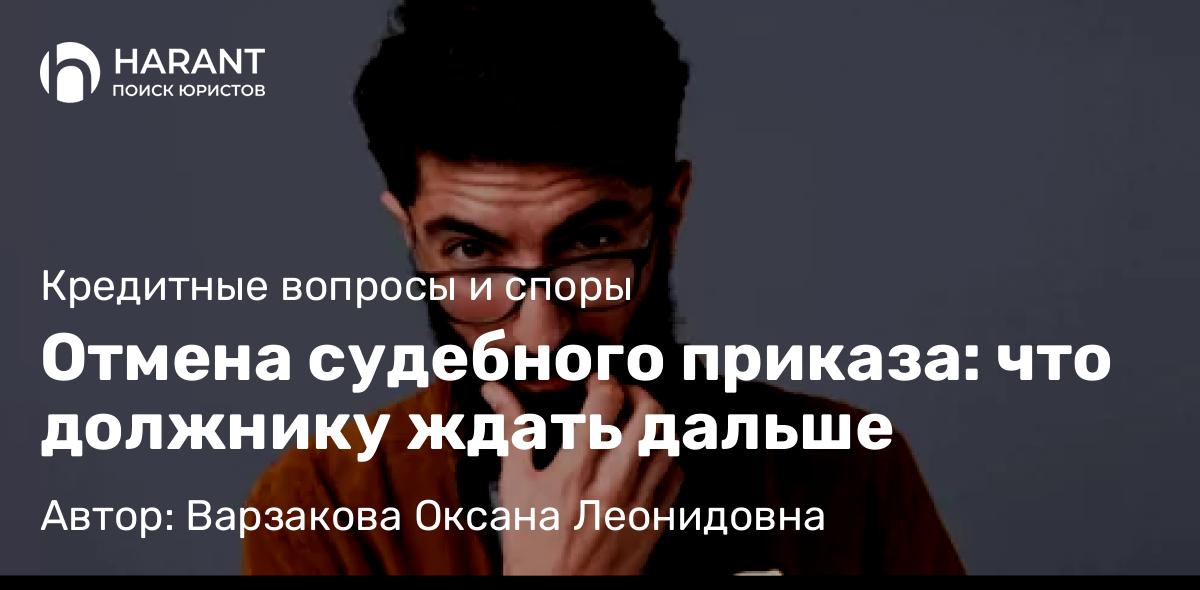 Юрист Варзакова Оксана Леонидовна объясняет: Отмена судебного приказа: что должнику ждать дальше