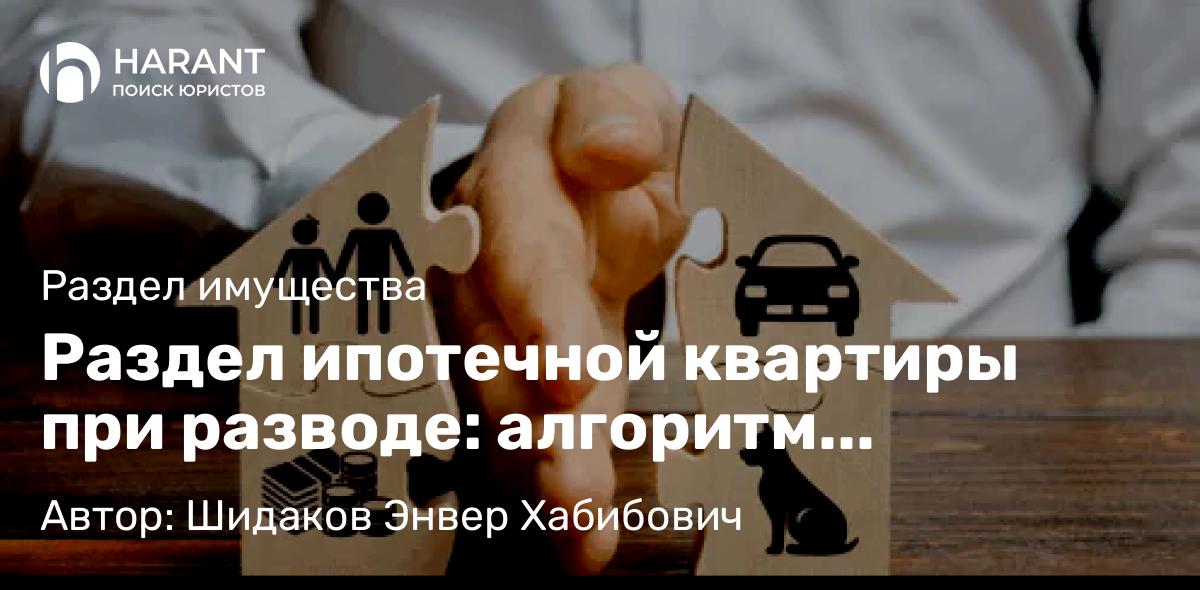Адвокат Шидаков Энвер Хабибович объясняет: Раздел ипотечной квартиры при разводе: алгоритм действий