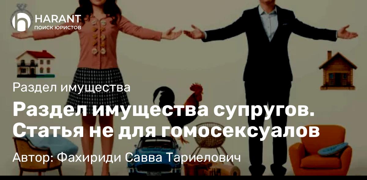 Адвокат Фахириди Савва Тариелович объясняет: Раздел имущества супругов. Статья не для гомосексуалов