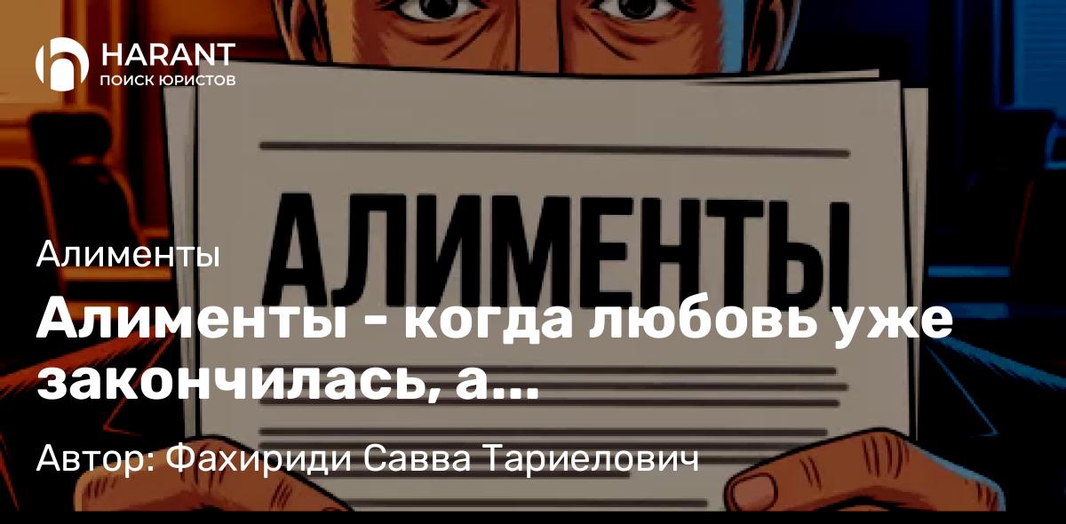 Адвокат Фахириди Савва Тариелович объясняет: Алименты – когда любовь уже закончилась, а ответственность — еще нет