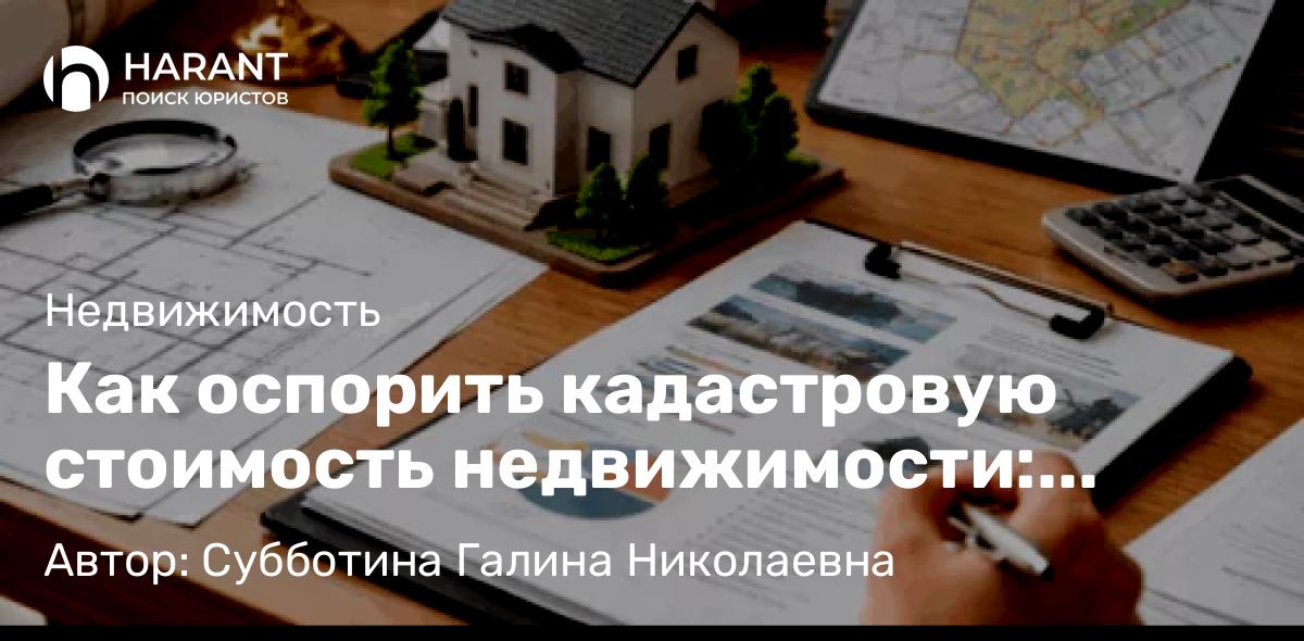Юрист Субботина Галина Николаевна объясняет: Как оспорить кадастровую стоимость недвижимости: пошаговая инструкция для бизнеса