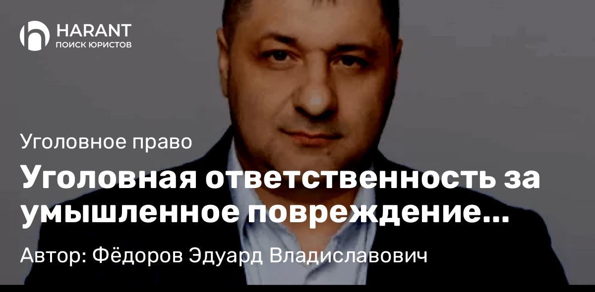Адвокат Фёдоров Эдуард Владиславович объясняет: Уголовная ответственность за умышленное повреждение имущества