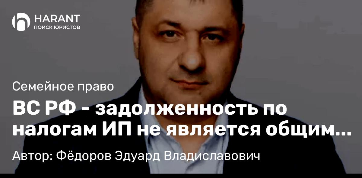 Адвокат Фёдоров Эдуард Владиславович объясняет: ВС РФ – задолженность по налогам ИП не является общим долгом супругов при разделе имущества