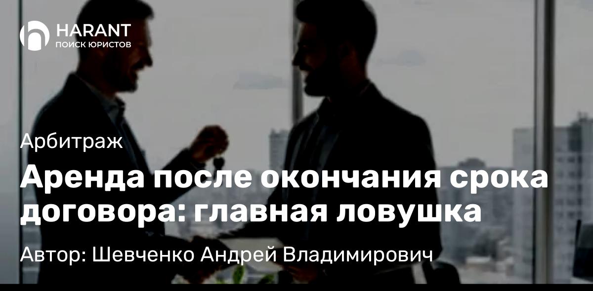 Адвокат Шевченко Андрей Владимирович объясняет: Аренда после окончания срока договора: главная ловушка