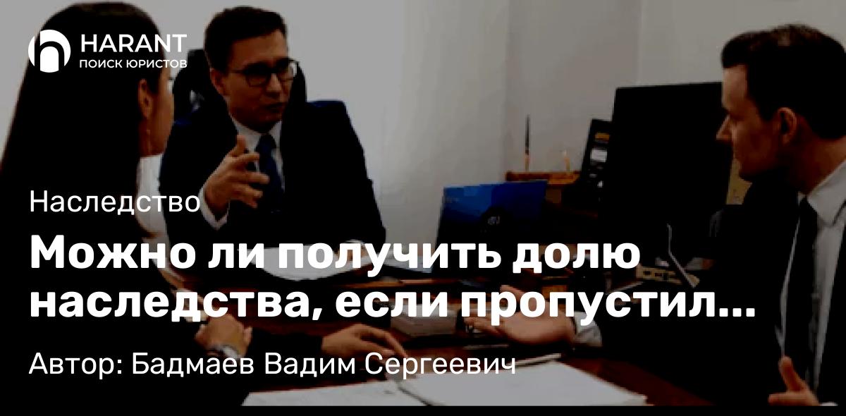 Юрист Бадмаев Вадим Сергеевич объясняет: Можно ли получить долю наследства, если пропустил сроки