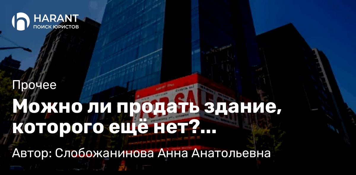 Юрист Слобожанинова Анна Анатольевна объясняет: Можно ли продать здание, которого ещё нет? Конструкции для сделок между юридическими лицами