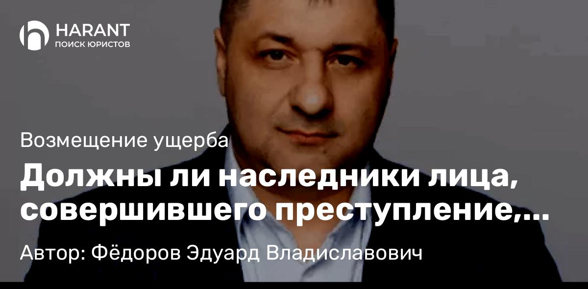 Адвокат Фёдоров Эдуард Владиславович объясняет: Должны ли наследники лица, совершившего преступление, возмещать моральный вред потерпевшим