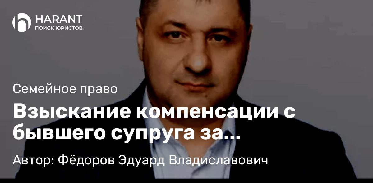 Адвокат Фёдоров Эдуард Владиславович объясняет: Взыскание компенсации с бывшего супруга за проживание в квартире, купленной вторым супругом до брака