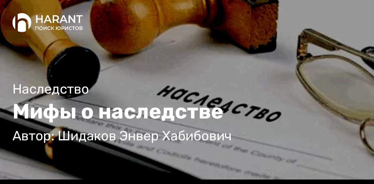 Адвокат Шидаков Энвер Хабибович объясняет: Мифы о наследстве