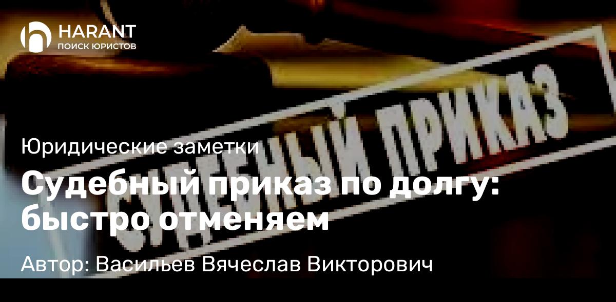 Юрист Васильев Вячеслав Викторович объясняет: Судебный приказ по долгу: быстро отменяем