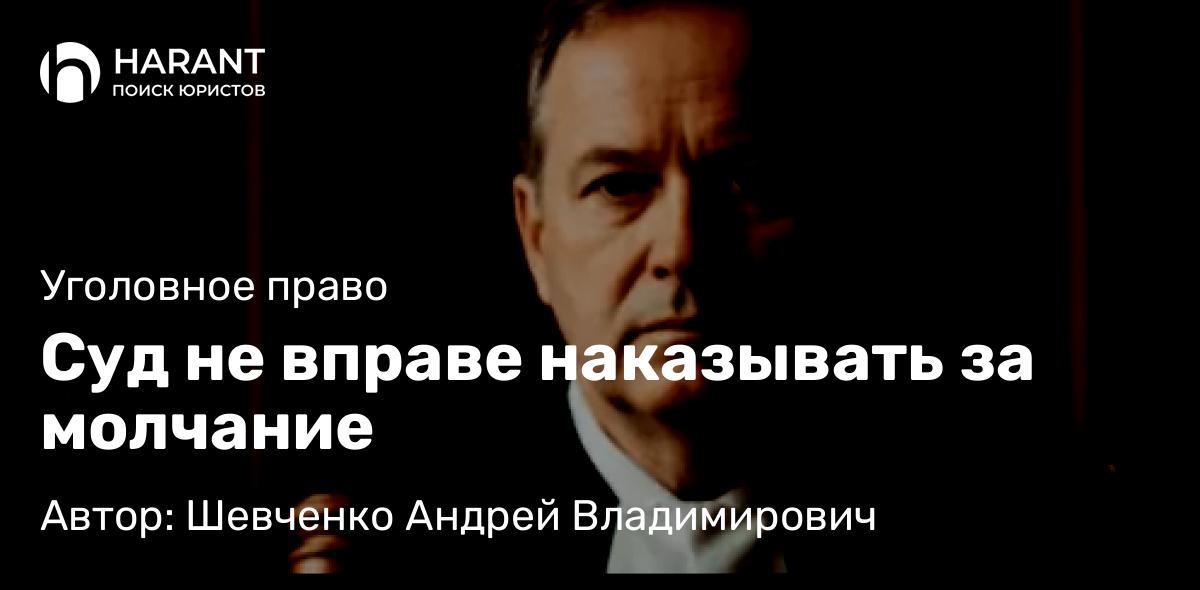 Адвокат Шевченко Андрей Владимирович объясняет: Суд не вправе наказывать за молчание