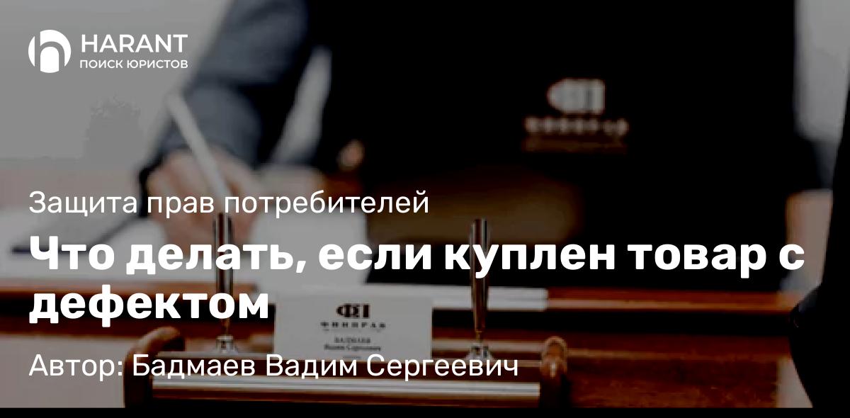 Юрист Бадмаев Вадим Сергеевич объясняет: Что делать, если куплен товар с дефектом