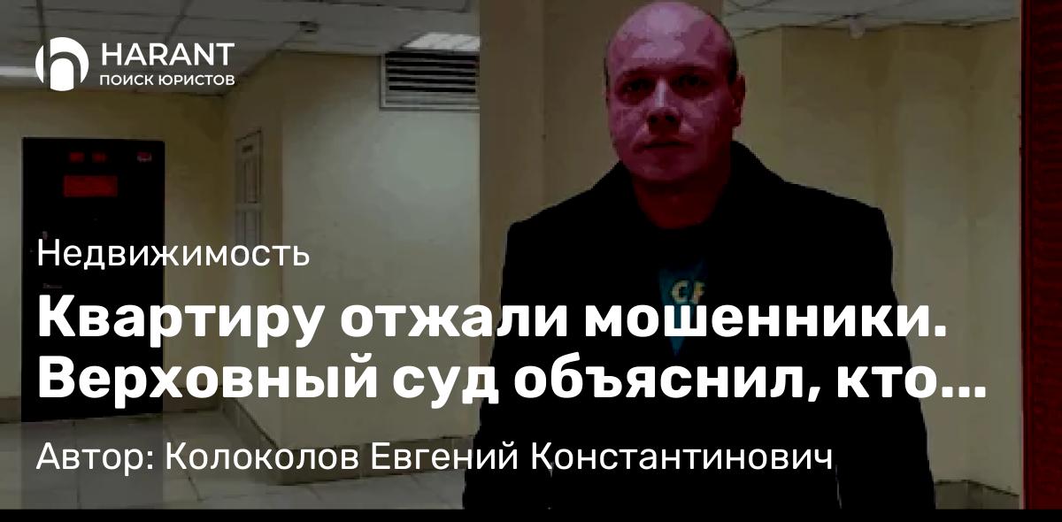 Юрист Колоколов Евгений Константинович объясняет: Квартиру отжали мошенники. Верховный суд объяснил, кто прав, а кто — нет
