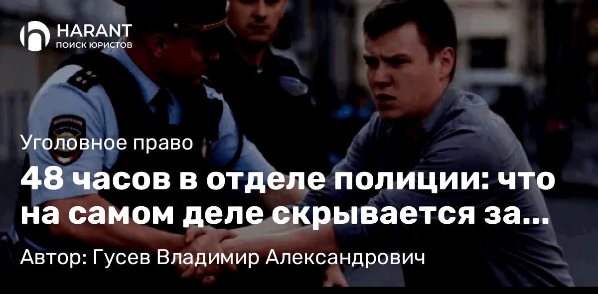 Адвокат Гусев Владимир Александрович объясняет: 48 часов в отделе полиции: что на самом деле скрывается за “законным” задержанием