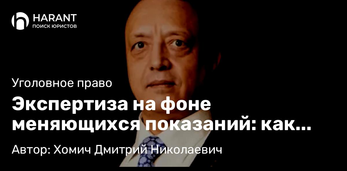 Адвокат Хомич Дмитрий Николаевич объясняет: Экспертиза на фоне меняющихся показаний: как защите использовать «забытые» первичные объяснения