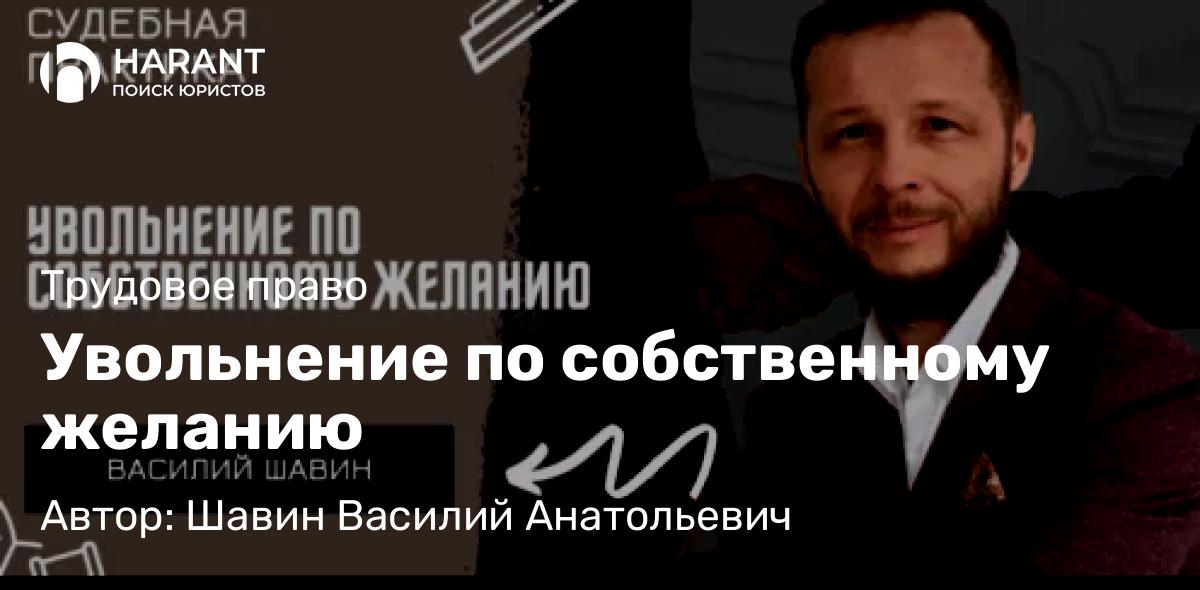 Адвокат Шавин Василий Анатольевич объясняет: Увольнение по собственному желанию