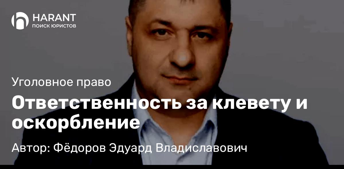 Адвокат Фёдоров Эдуард Владиславович объясняет: Ответственность за клевету и оскорбление